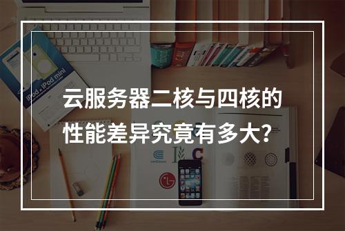 云服务器二核与四核的性能差异究竟有多大?