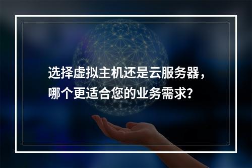 选择虚拟主机还是云服务器,哪个更适合您的业务需求?