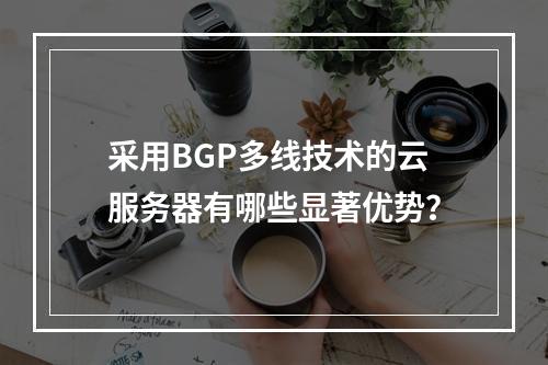 采用BGP多线技术的云服务器有哪些显著优势?