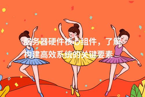 服务器硬件核心组件,了解构建高效系统的关键要素