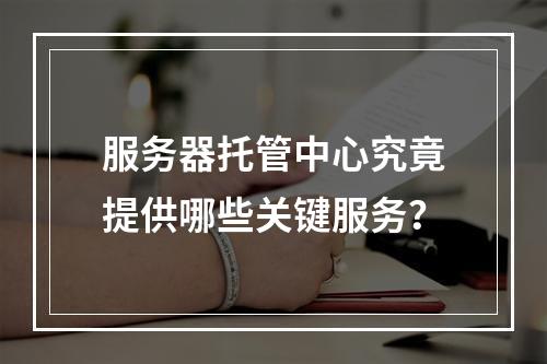服务器托管中心究竟提供哪些关键服务?