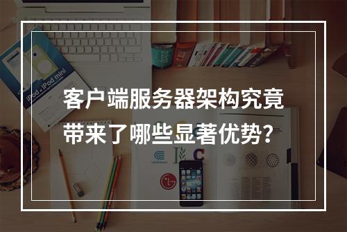 客户端服务器架构究竟带来了哪些显著优势?