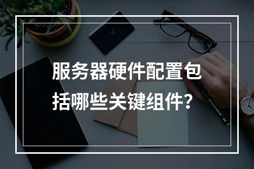服务器硬件配置包括哪些关键组件?