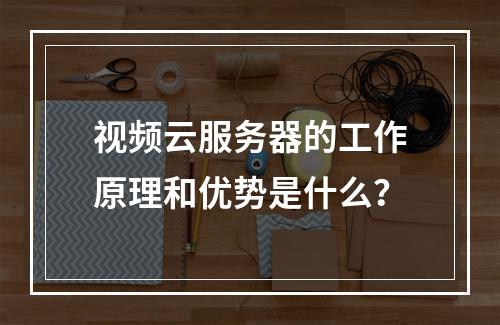 视频云服务器的工作原理和优势是什么?