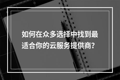 如何在众多选择中找到最适合你的云服务提供商?