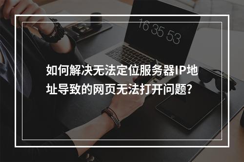 如何解决无法定位服务器IP地址导致的网页无法打开问题?