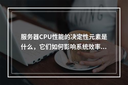 服务器CPU性能的决定性元素是什么,它们如何影响系统效率?