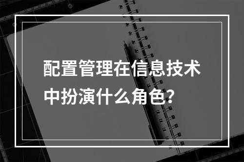 配置管理在信息技术中扮演什么角色?
