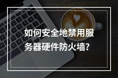 如何安全地禁用服务器硬件防火墙?