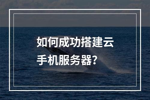 如何成功搭建云手机服务器?
