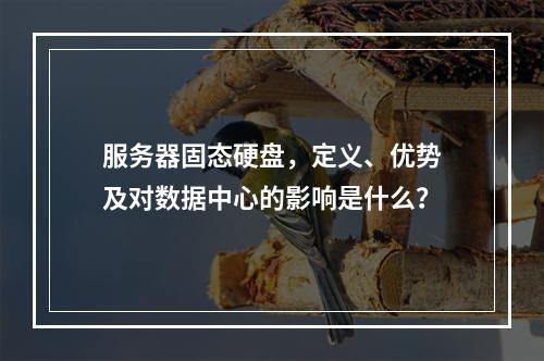 服务器固态硬盘,定义、优势及对数据中心的影响是什么?
