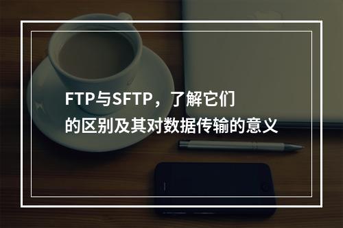 FTP与SFTP,了解它们的区别及其对数据传输的意义