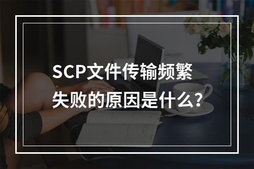 SCP文件传输频繁失败的原因是什么?