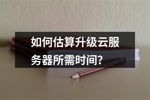 如何估算升级云服务器所需时间?