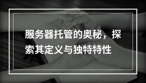 服务器托管的奥秘,探索其定义与独特特性