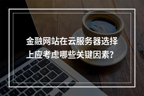 金融网站在云服务器选择上应考虑哪些关键因素?