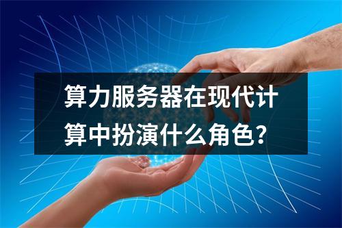 算力服务器在现代计算中扮演什么角色?