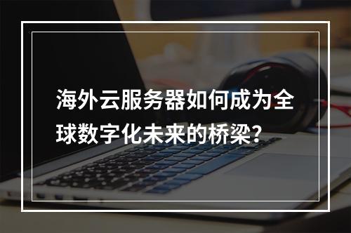 海外云服务器如何成为全球数字化未来的桥梁?