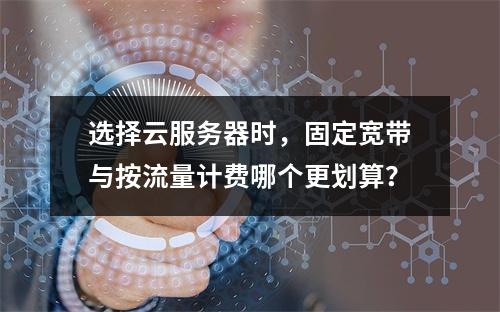 选择云服务器时,固定宽带与按流量计费哪个更划算?