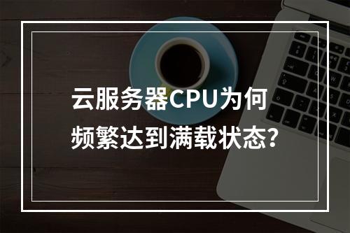 云服务器CPU为何频繁达到满载状态?