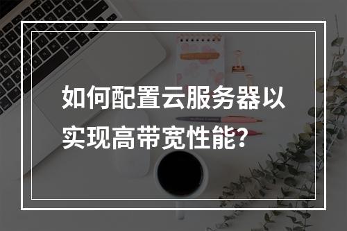 如何配置云服务器以实现高带宽性能?