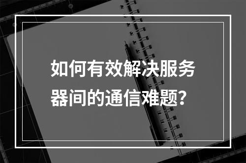如何有效解决服务器间的通信难题?