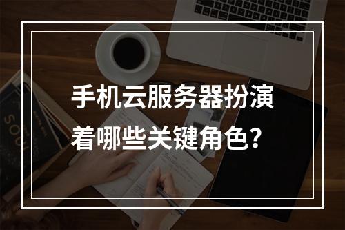 手机云服务器扮演着哪些关键角色?