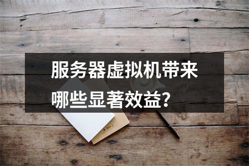 服务器虚拟机带来哪些显著效益?