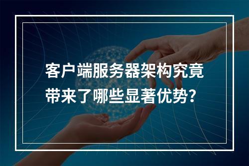 客户端服务器架构究竟带来了哪些显著优势?
