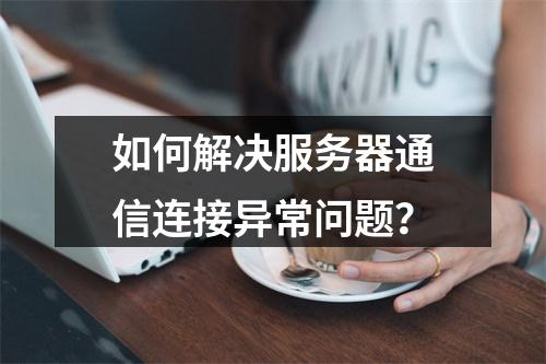 如何解决服务器通信连接异常问题?