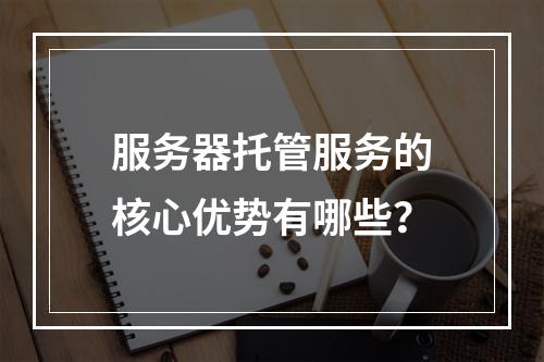 服务器托管服务的核心优势有哪些?