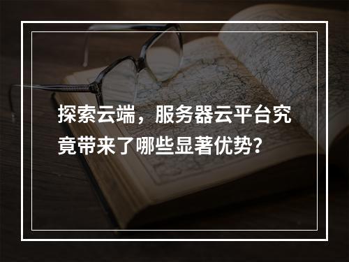 探索云端,服务器云平台究竟带来了哪些显著优势?