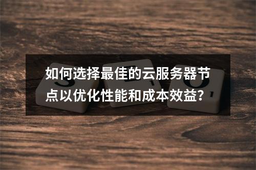 如何选择最佳的云服务器节点以优化性能和成本效益?