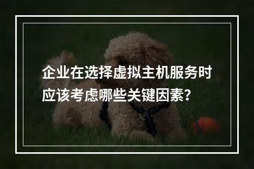 企业在选择虚拟主机服务时应该考虑哪些关键因素?
