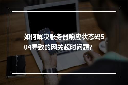如何解决服务器响应状态码504导致的网关超时问题?