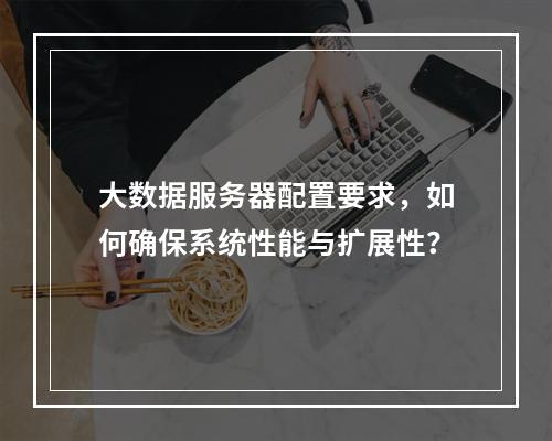 大数据服务器配置要求,如何确保系统性能与扩展性?
