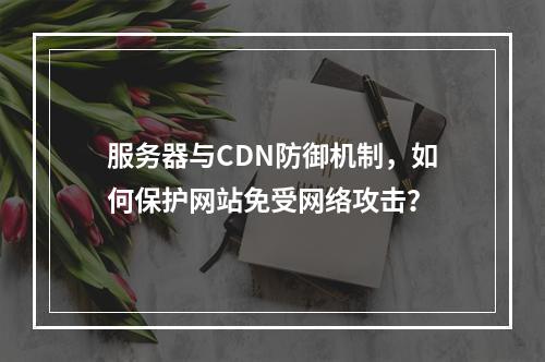服务器与CDN防御机制,如何保护网站免受网络攻击?