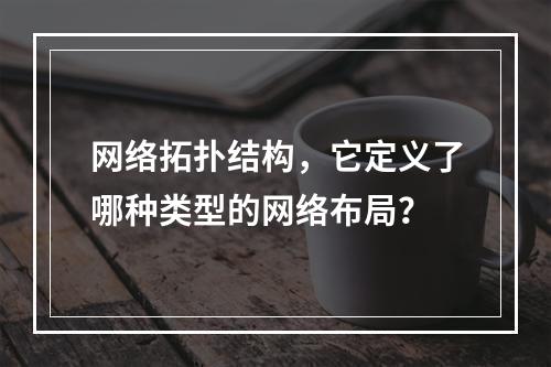 网络拓扑结构,它定义了哪种类型的网络布局?
