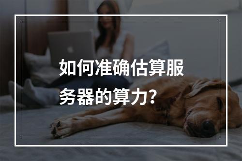 如何准确估算服务器的算力?