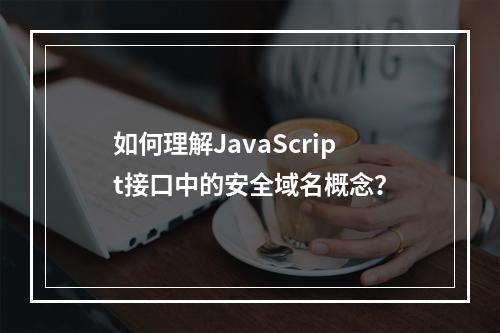 如何理解JavaScript接口中的安全域名概念?