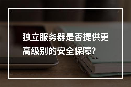 独立服务器是否提供更高级别的安全保障?