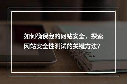 如何确保我的网站安全,探索网站安全性测试的关键方法?