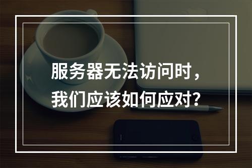 服务器无法访问时,我们应该如何应对?