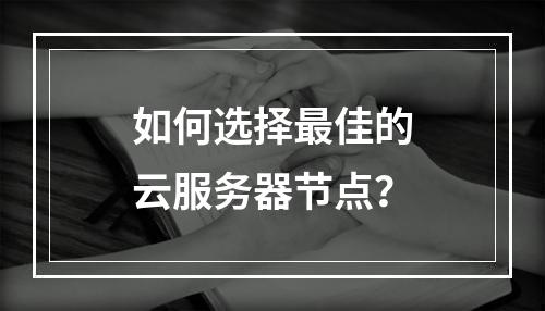 如何选择最佳的云服务器节点?