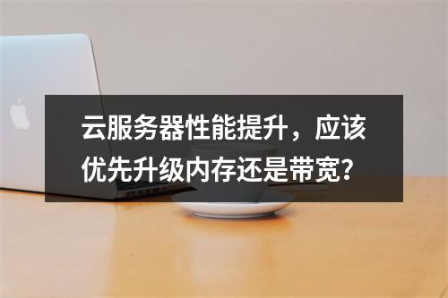 云服务器性能提升,应该优先升级内存还是带宽?