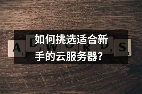 如何挑选适合新手的云服务器?
