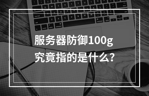 服务器防御100g究竟指的是什么?