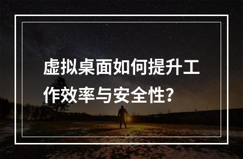 虚拟桌面如何提升工作效率与安全性?