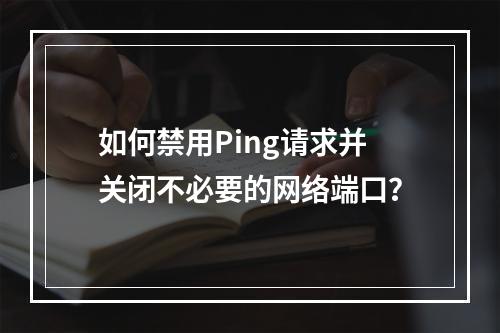 如何禁用Ping请求并关闭不必要的网络端口?
