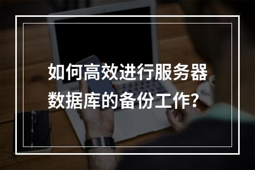 如何高效进行服务器数据库的备份工作?